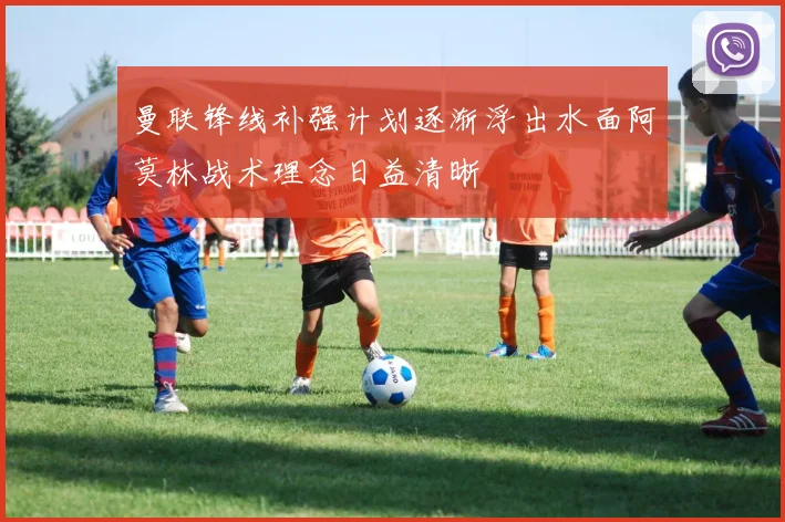 曼联锋线补强计划逐渐浮出水面阿莫林战术理念日益清晰