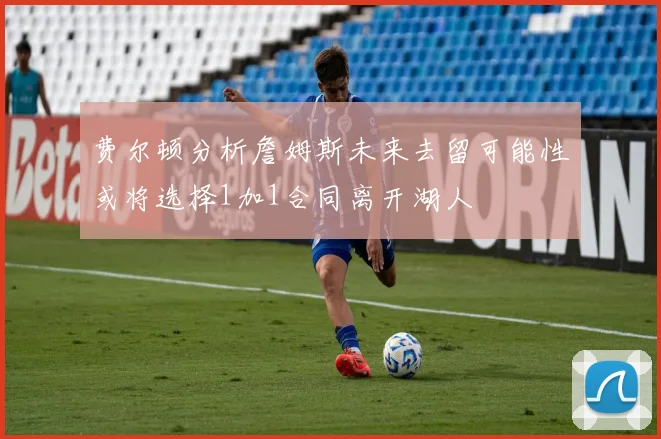 费尔顿分析詹姆斯未来去留可能性或将选择1加1合同离开湖人