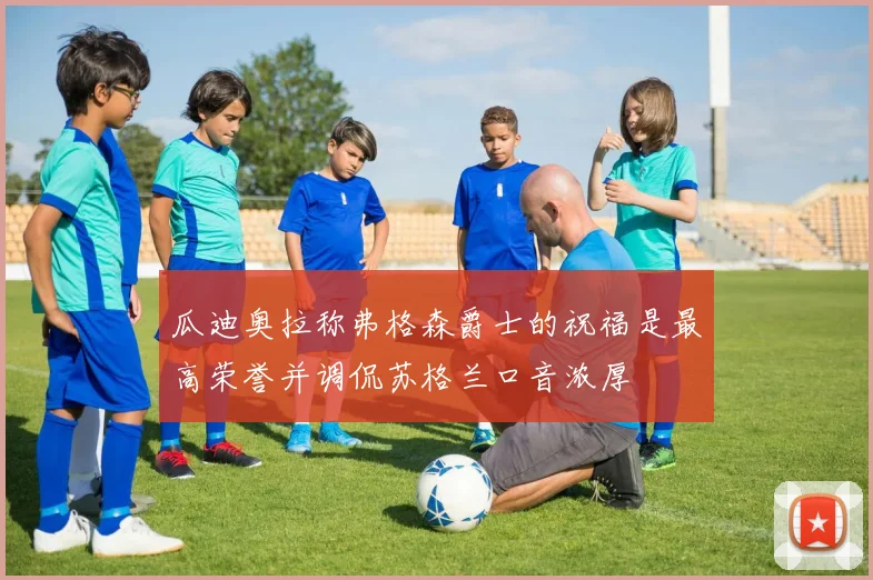 瓜迪奥拉称弗格森爵士的祝福是最高荣誉并调侃苏格兰口音浓厚