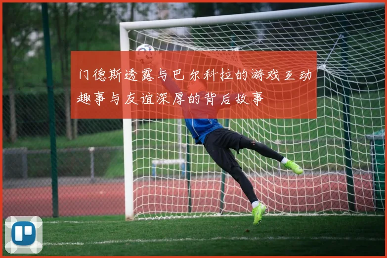 门德斯透露与巴尔科拉的游戏互动趣事与友谊深厚的背后故事
