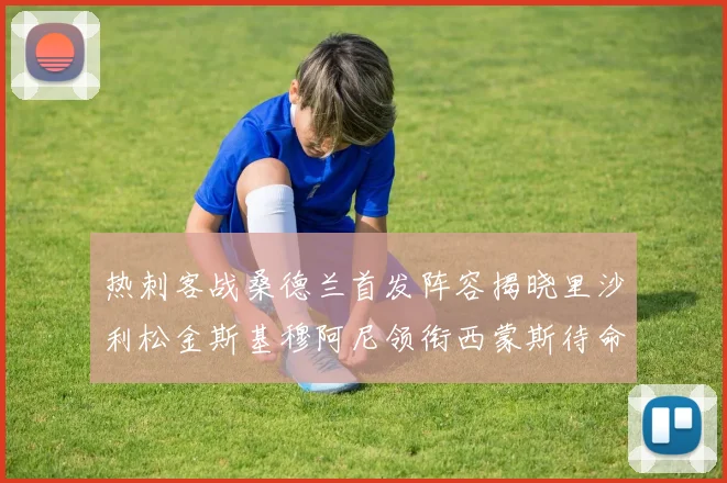 热刺客战桑德兰首发阵容揭晓里沙利松金斯基穆阿尼领衔西蒙斯待命