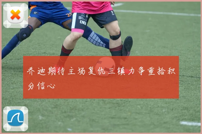 乔迪期待主场复仇三镇力争重拾积分信心