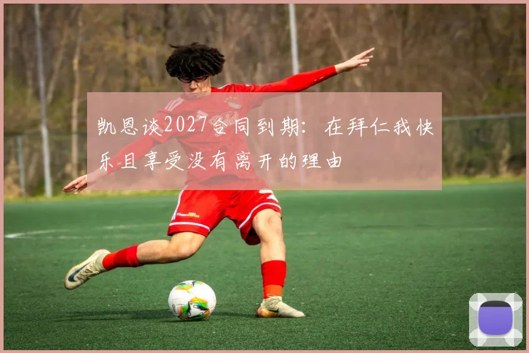 凯恩谈2027合同到期：在拜仁我快乐且享受没有离开的理由