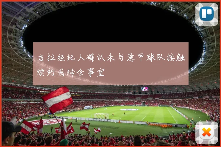 吉拉经纪人确认未与意甲球队接触续约或转会事宜