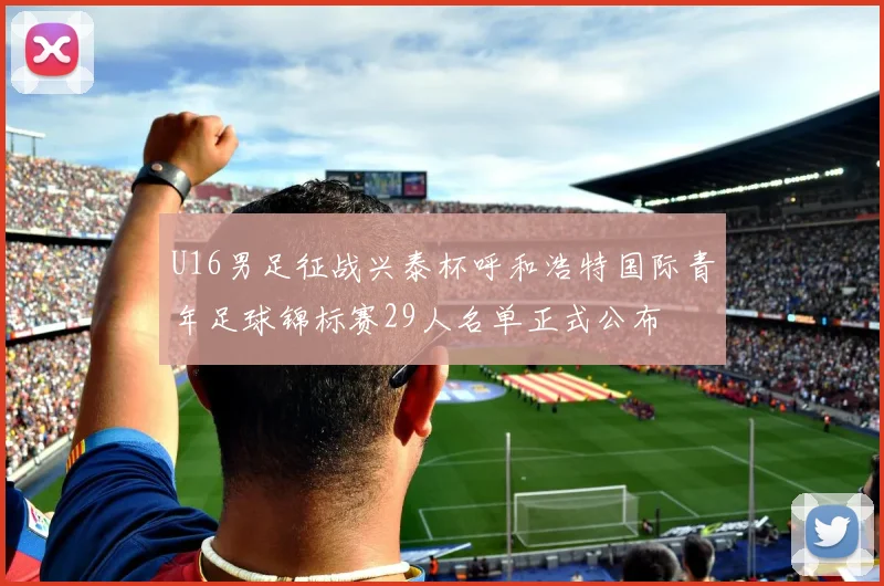 U16男足征战兴泰杯呼和浩特国际青年足球锦标赛29人名单正式公布