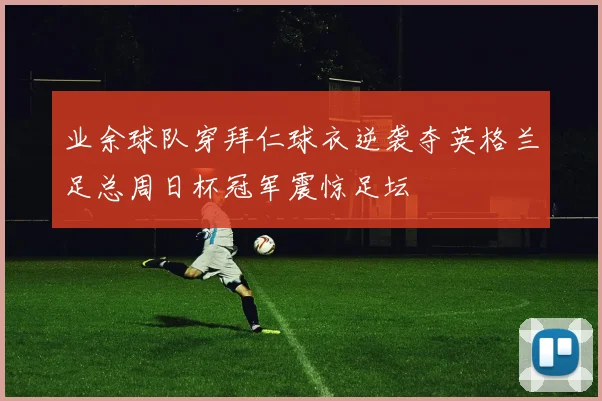 业余球队穿拜仁球衣逆袭夺英格兰足总周日杯冠军震惊足坛
