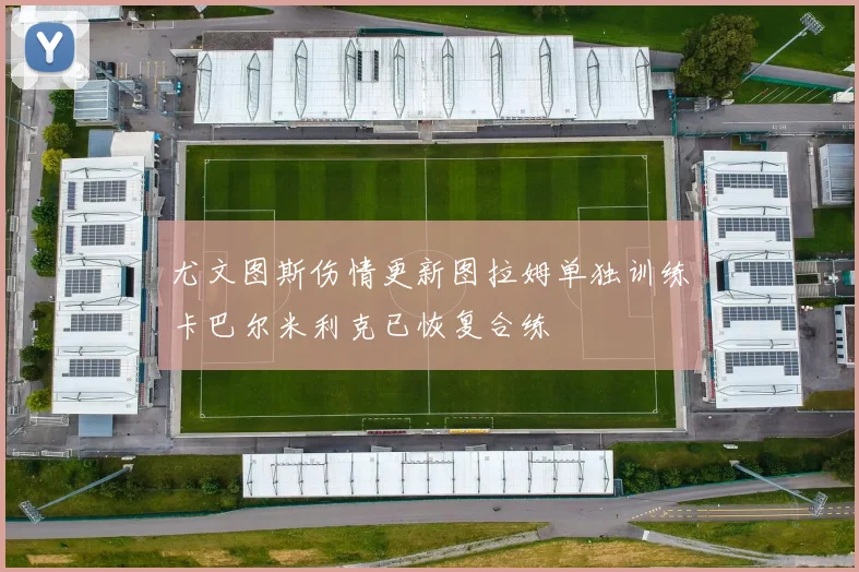 尤文图斯伤情更新图拉姆单独训练卡巴尔米利克已恢复合练