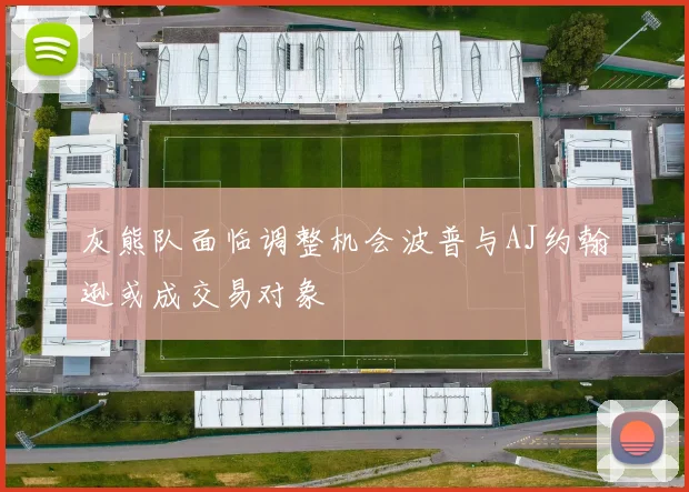 灰熊队面临调整机会波普与AJ约翰逊或成交易对象
