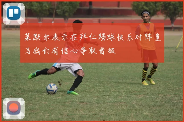 莱默尔表示在拜仁踢球快乐对阵皇马我们有信心争取晋级