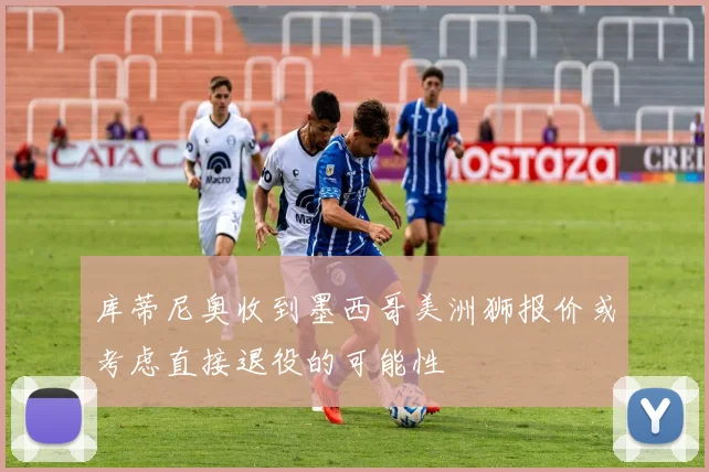 库蒂尼奥收到墨西哥美洲狮报价或考虑直接退役的可能性