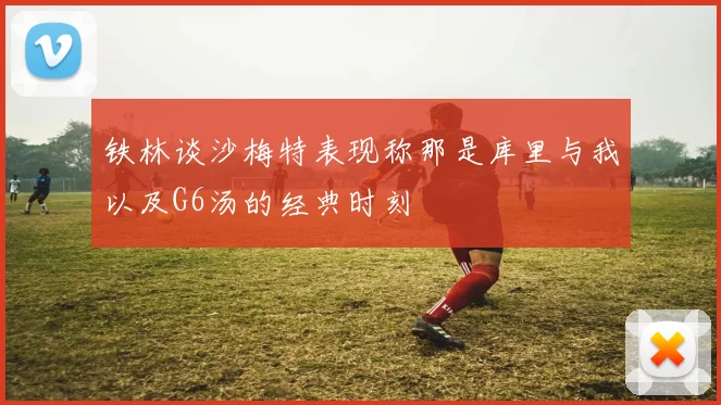 铁林谈沙梅特表现称那是库里与我以及G6汤的经典时刻