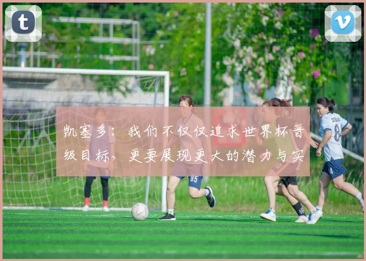 凯塞多：我们不仅仅追求世界杯晋级目标，更要展现更大的潜力与实力