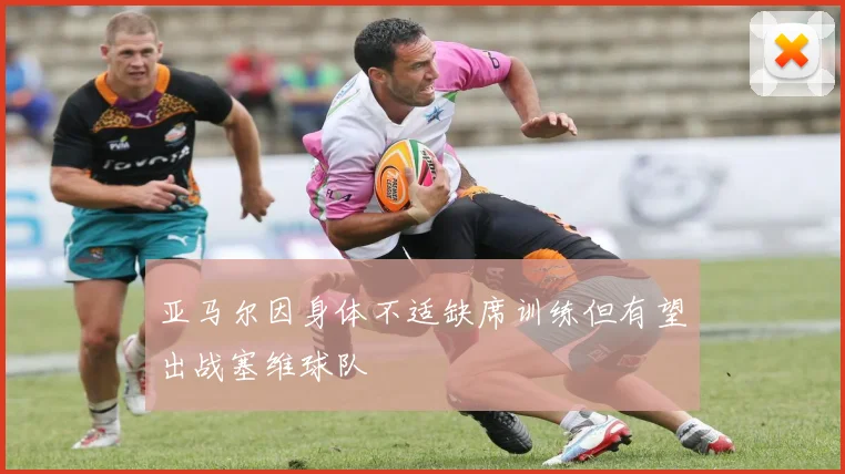 亚马尔因身体不适缺席训练但有望出战塞维球队